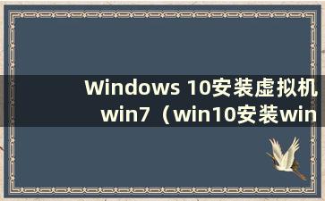 Windows 10安装虚拟机win7（win10安装win10虚拟机）